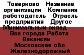 Товарково › Название организации ­ Компания-работодатель › Отрасль предприятия ­ Другое › Минимальный оклад ­ 1 - Все города Работа » Вакансии   . Московская обл.,Железнодорожный г.
